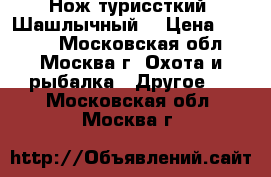 Нож туриссткий “Шашлычный“ › Цена ­ 1 000 - Московская обл., Москва г. Охота и рыбалка » Другое   . Московская обл.,Москва г.